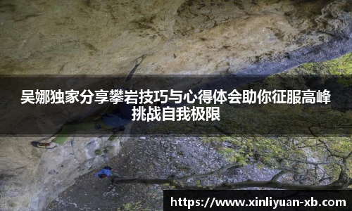 吴娜独家分享攀岩技巧与心得体会助你征服高峰挑战自我极限