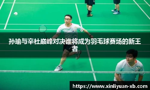 孙瑜与辛杜巅峰对决谁将成为羽毛球赛场的新王者