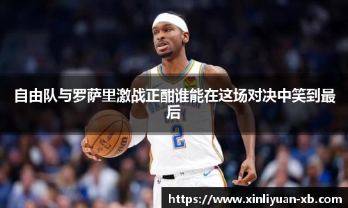 自由队与罗萨里激战正酣谁能在这场对决中笑到最后