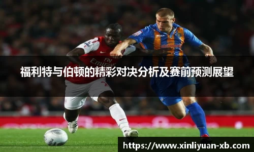 福利特与伯顿的精彩对决分析及赛前预测展望