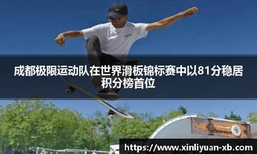 成都极限运动队在世界滑板锦标赛中以81分稳居积分榜首位