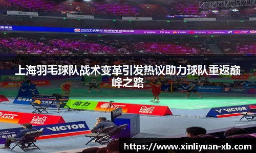 上海羽毛球队战术变革引发热议助力球队重返巅峰之路